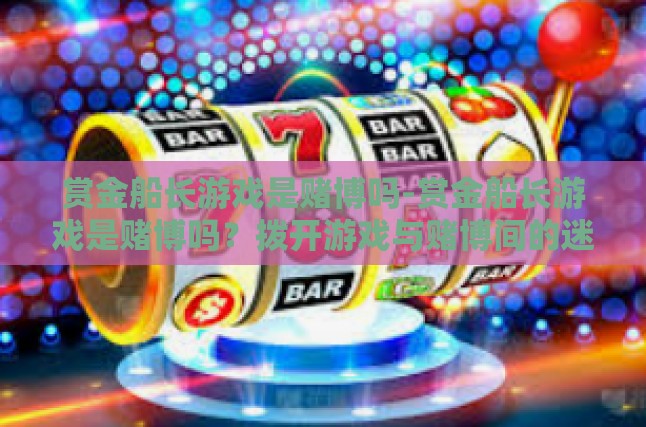 赏金船长游戏是赌博吗-赏金船长游戏是赌博吗？拨开游戏与赌博间的迷雾-赏金船长游戏是赌博吗