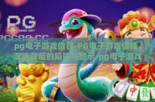 PG电子游戏借钱机制——背后的陷阱与警示