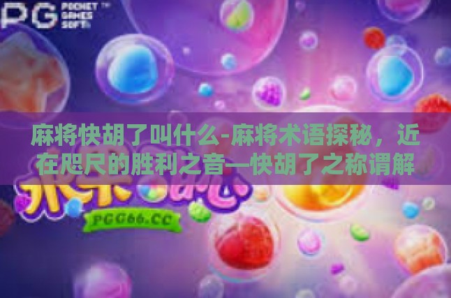 麻将快胡了叫什么-麻将术语探秘，近在咫尺的胜利之音—快胡了之称谓解读-麻将快胡了叫什么