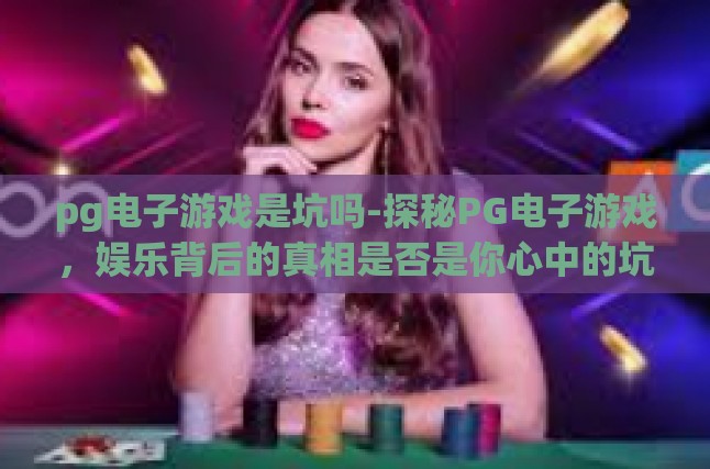 pg电子游戏是坑吗-探秘PG电子游戏，娱乐背后的真相是否是你心中的坑？pg电子游戏是坑吗