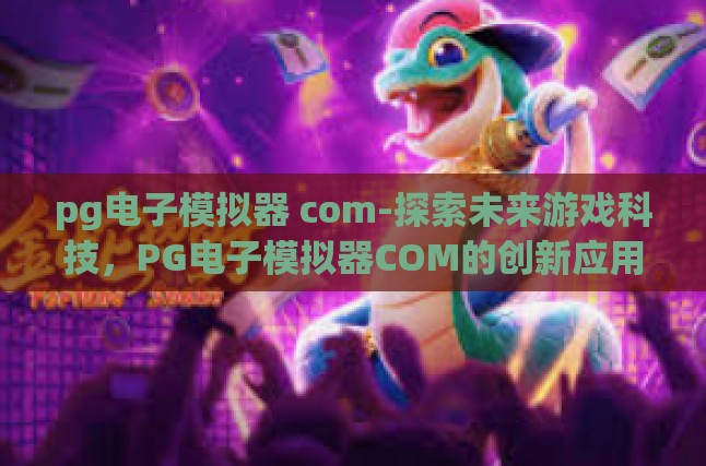 pg电子模拟器 com-探索未来游戏科技，PG电子模拟器COM的创新应用与影响-pg电子模拟器 com
