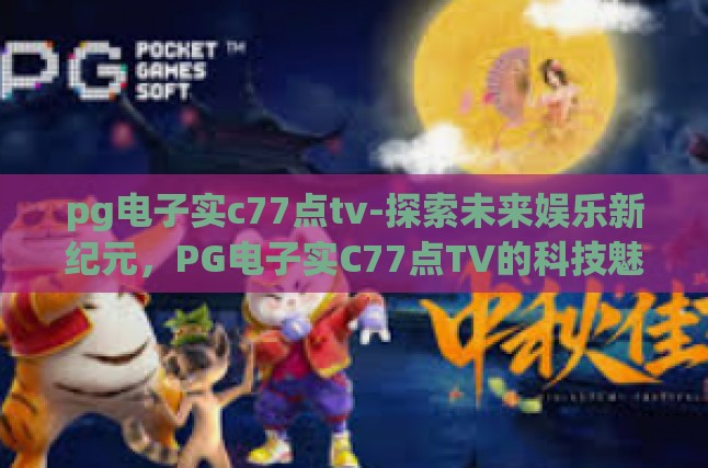 pg电子实c77点tv-探索未来娱乐新纪元，PG电子实C77点TV的科技魅力与体验之旅-pg电子实c77点tv