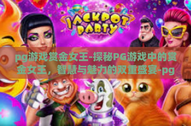pg游戏赏金女王-探秘PG游戏中的赏金女王，智慧与魅力的双重盛宴-pg游戏赏金女王