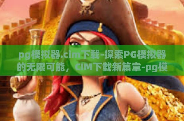 pg模拟器.cim下载-探索PG模拟器的无限可能，CIM下载新篇章-pg模拟器.cim下载