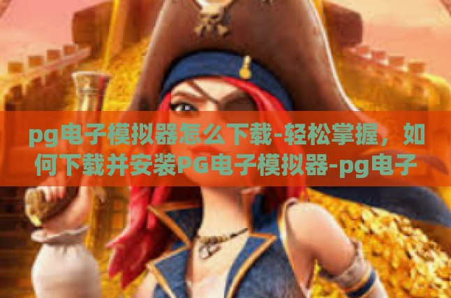 pg电子模拟器怎么下载-轻松掌握，如何下载并安装PG电子模拟器-pg电子模拟器怎么下载