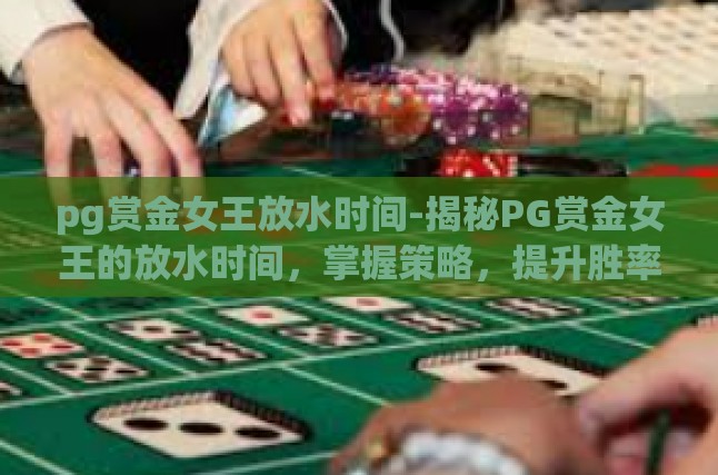 pg赏金女王放水时间-揭秘PG赏金女王的放水时间，掌握策略，提升胜率-pg赏金女王放水时间