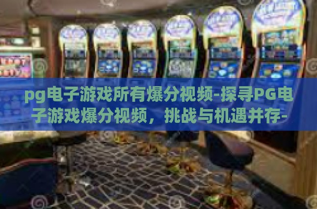 pg电子游戏所有爆分视频-探寻PG电子游戏爆分视频，挑战与机遇并存-pg电子游戏所有爆分视频