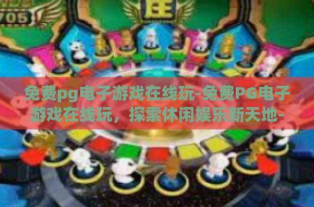 免费pg电子游戏在线玩-免费PG电子游戏在线玩，探索休闲娱乐新天地-免费pg电子游戏在线玩
