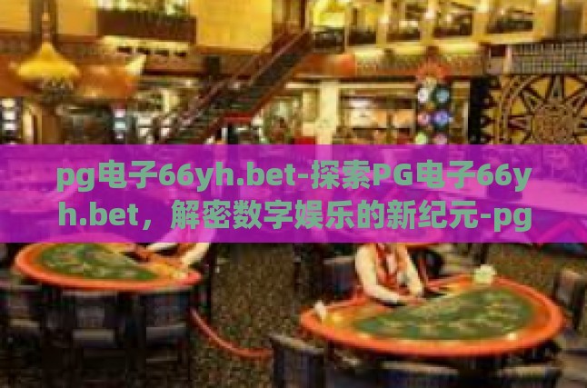 pg电子66yh.bet-探索PG电子66yh.bet，解密数字娱乐的新纪元-pg电子66yh.bet