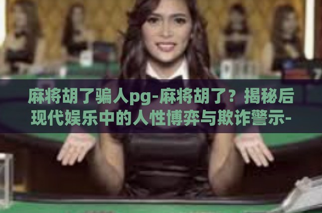 麻将胡了骗人pg-麻将胡了？揭秘后现代娱乐中的人性博弈与欺诈警示-麻将胡了骗人pg