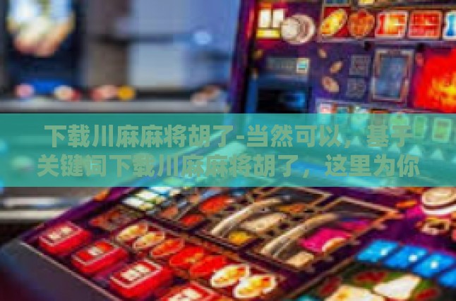 下载川麻麻将胡了——探索川渝风味麻将的无穷乐趣