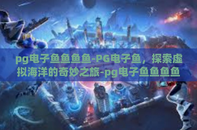 pg电子鱼鱼鱼鱼-PG电子鱼，探索虚拟海洋的奇妙之旅-pg电子鱼鱼鱼鱼