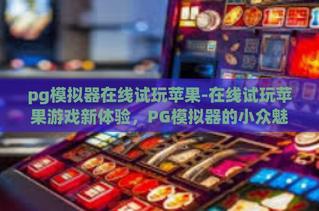 pg模拟器在线试玩苹果-在线试玩苹果游戏新体验，PG模拟器的小众魅力-pg模拟器在线试玩苹果