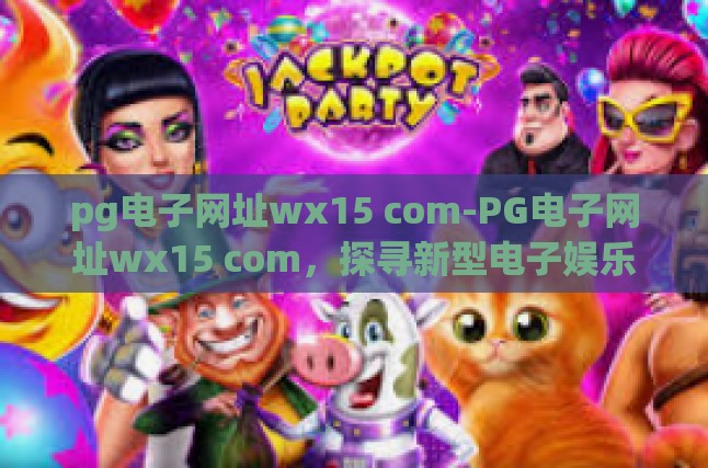 pg电子网址wx15 com-PG电子网址wx15 com，探寻新型电子娱乐体验-pg电子网址wx15 com