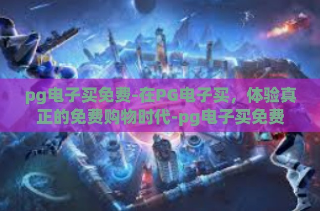 pg电子买免费-在PG电子买，体验真正的免费购物时代-pg电子买免费