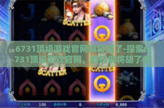 6731顶级游戏官网麻将胡了-探索6731顶级游戏官网，解码麻将胡了的艺术-6731顶级游戏官网麻将胡了