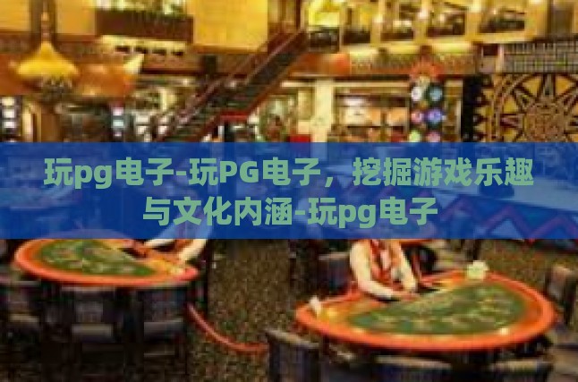 玩pg电子-玩PG电子，挖掘游戏乐趣与文化内涵-玩pg电子