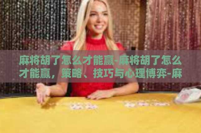 麻将胡了怎么才能赢-麻将胡了怎么才能赢，策略、技巧与心理博弈-麻将胡了怎么才能赢