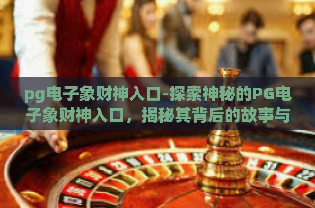 pg电子象财神入口-探索神秘的PG电子象财神入口，揭秘其背后的故事与意义-pg电子象财神入口