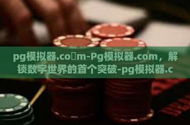 pg模拟器.co m-Pg模拟器.com，解锁数字世界的首个突破-pg模拟器.co m