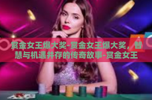 赏金女王爆大奖-赏金女王爆大奖，智慧与机遇并存的传奇故事-赏金女王爆大奖