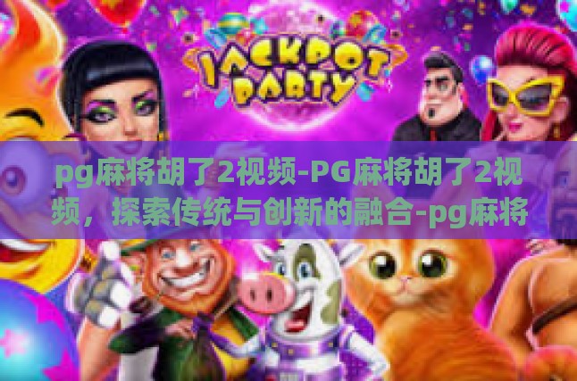 pg麻将胡了2视频-PG麻将胡了2视频，探索传统与创新的融合-pg麻将胡了2视频