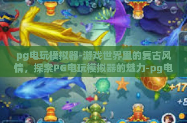 pg电玩模拟器-游戏世界里的复古风情，探索PG电玩模拟器的魅力-pg电玩模拟器