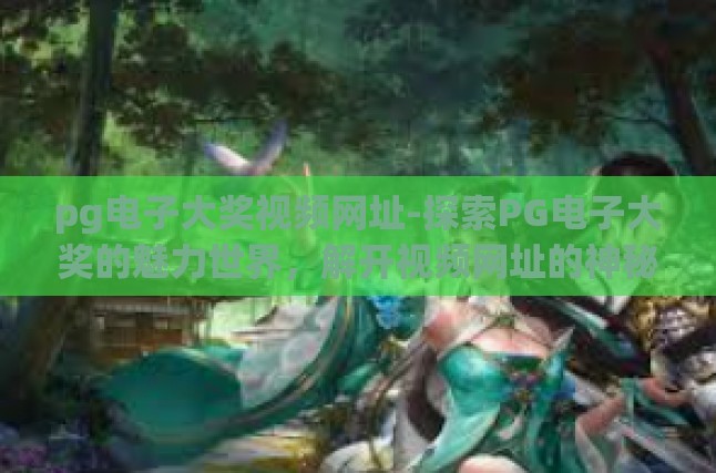 pg电子大奖视频网址-探索PG电子大奖的魅力世界，解开视频网址的神秘面纱-pg电子大奖视频网址