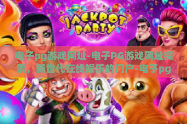 电子pg游戏网址-电子PG游戏网址探索，新世代在线娱乐的门户-电子pg游戏网址