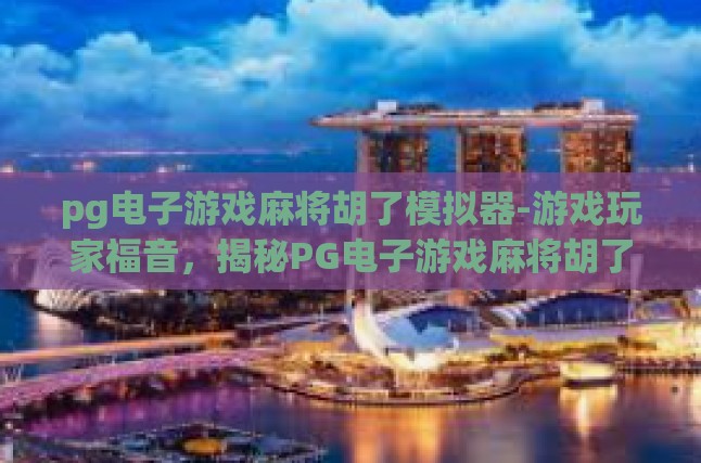 pg电子游戏麻将胡了模拟器-游戏玩家福音，揭秘PG电子游戏麻将胡了模拟器-pg电子游戏麻将胡了模拟器