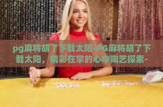 pg麻将胡了下载太阳-PG麻将胡了下载太阳，精彩在掌的心中陶艺探索-pg麻将胡了下载太阳