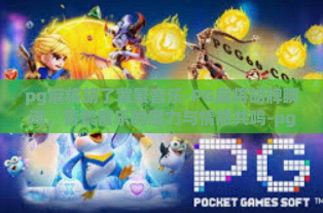 pg麻将胡了背景音乐-PG麻将胡牌瞬间，背景音乐的魔力与情感共鸣-pg麻将胡了背景音乐