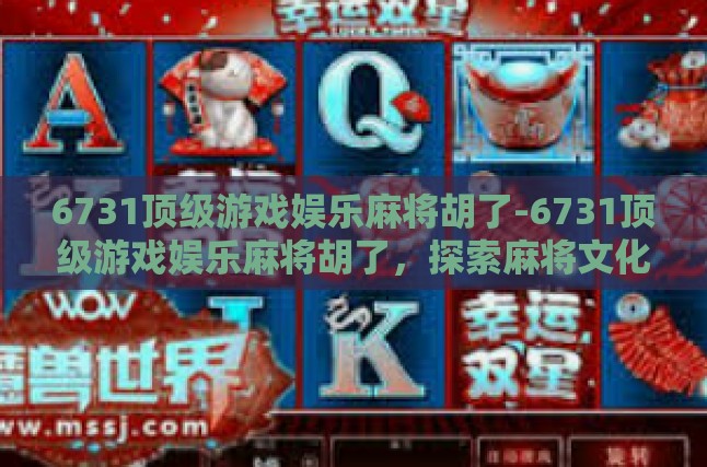 6731顶级游戏娱乐麻将胡了-6731顶级游戏娱乐麻将胡了，探索麻将文化与娱乐的无限可能-6731顶级游戏娱乐麻将胡了