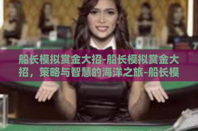 船长模拟赏金大招-船长模拟赏金大招，策略与智慧的海洋之旅-船长模拟赏金大招