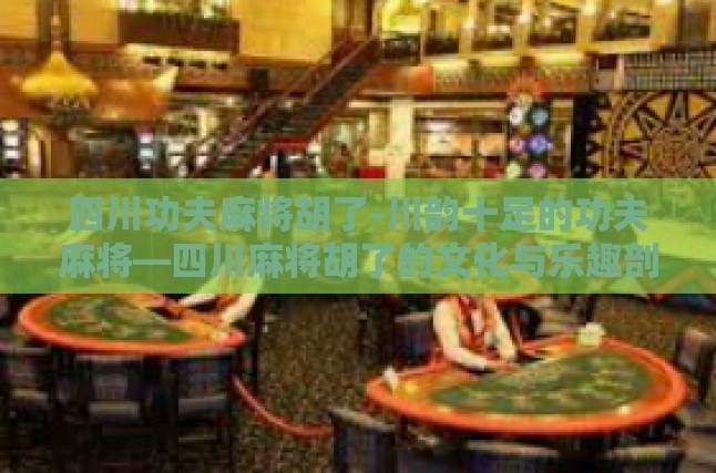 四川功夫麻将胡了-川韵十足的功夫麻将—四川麻将胡了的文化与乐趣剖析-四川功夫麻将胡了
