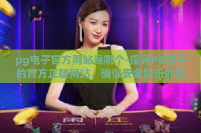 pg电子官方网站是哪个-探寻PG电子的官方正版网站，确保安全娱乐的指挥灯塔-pg电子官方网站是哪个