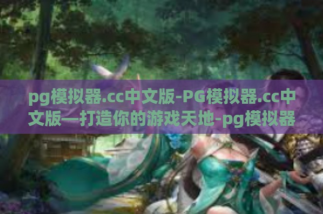 pg模拟器.cc中文版-PG模拟器.cc中文版—打造你的游戏天地-pg模拟器.cc中文版