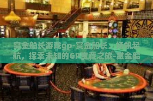 赏金船长游戏gp-赏金船长，扬帆起航，探索未知的GP宝藏之旅-赏金船长游戏gp