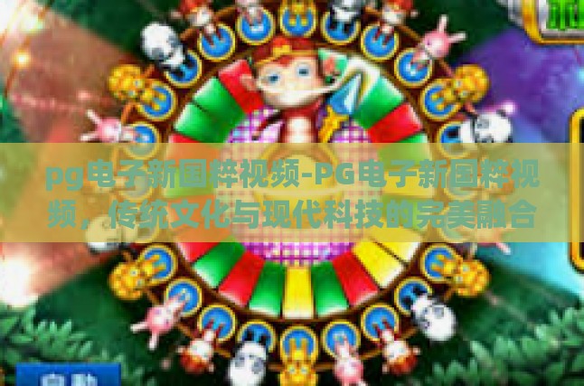 pg电子新国粹视频-PG电子新国粹视频，传统文化与现代科技的完美融合-pg电子新国粹视频