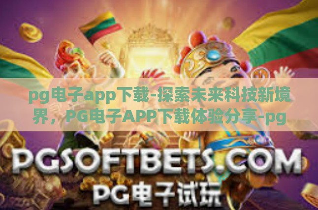pg电子app下载-探索未来科技新境界，PG电子APP下载体验分享-pg电子app下载