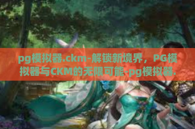 pg模拟器.ckm-解锁新境界，PG模拟器与CKM的无限可能-pg模拟器.ckm