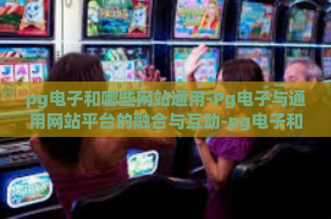 pg电子和哪些网站通用-Pg电子与通用网站平台的融合与互动-pg电子和哪些网站通用