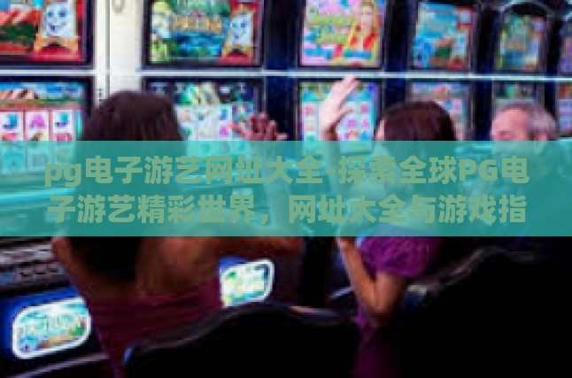 pg电子游艺网址大全-探索全球PG电子游艺精彩世界，网址大全与游戏指南-pg电子游艺网址大全