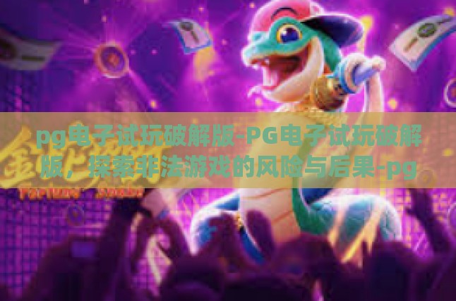 pg电子试玩破解版-PG电子试玩破解版，探索非法游戏的风险与后果-pg电子试玩破解版