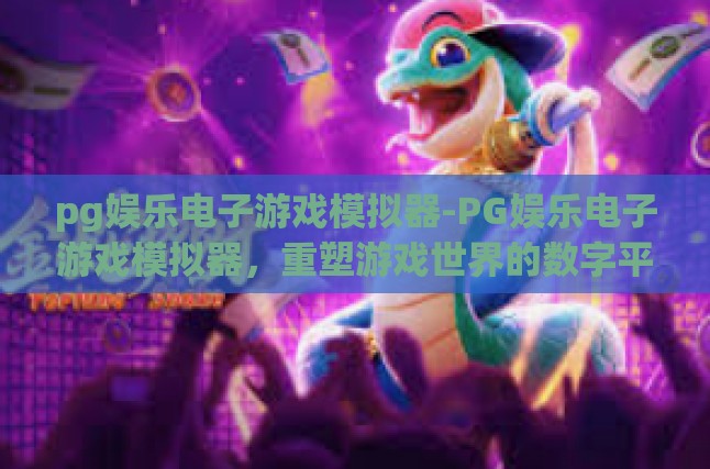 pg娱乐电子游戏模拟器-PG娱乐电子游戏模拟器，重塑游戏世界的数字平台-pg娱乐电子游戏模拟器