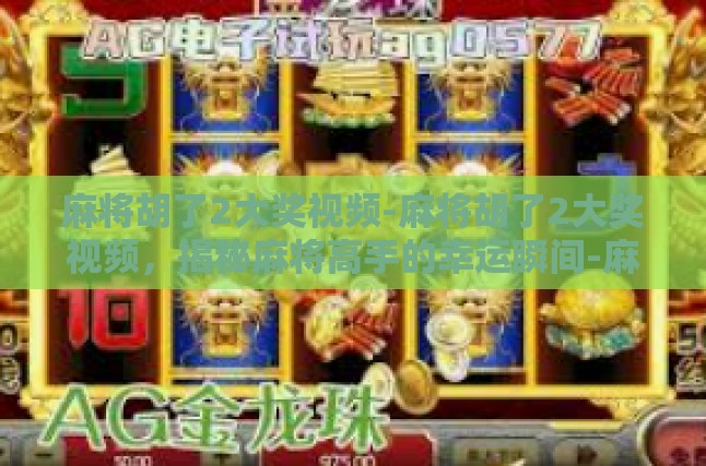 麻将胡了2大奖视频-麻将胡了2大奖视频，揭秘麻将高手的幸运瞬间-麻将胡了2大奖视频