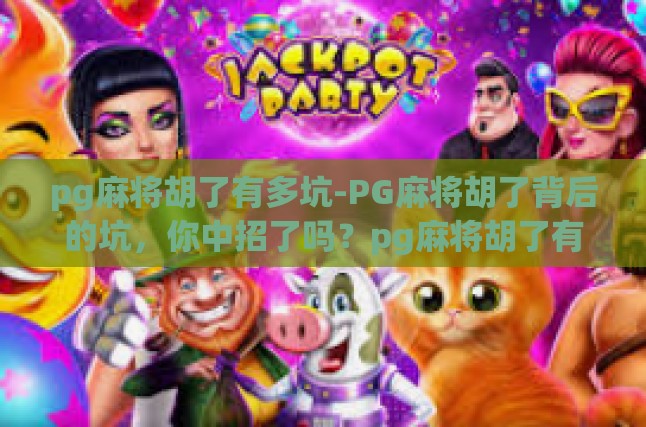 pg麻将胡了有多坑-PG麻将胡了背后的坑，你中招了吗？pg麻将胡了有多坑