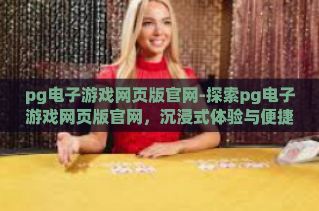 pg电子游戏网页版官网-探索pg电子游戏网页版官网，沉浸式体验与便捷服务的完美结合-pg电子游戏网页版官网