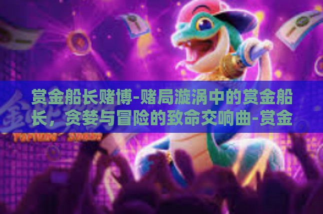 赏金船长赌博-赌局漩涡中的赏金船长，贪婪与冒险的致命交响曲-赏金船长赌博