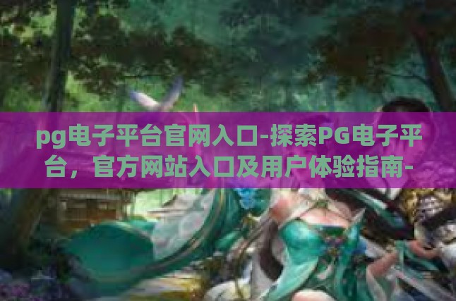 pg电子平台官网入口-探索PG电子平台，官方网站入口及用户体验指南-pg电子平台官网入口